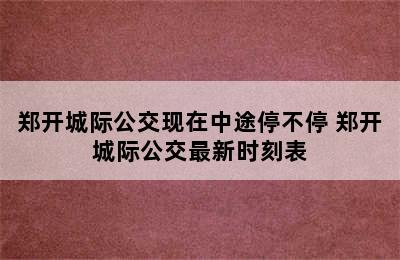 郑开城际公交现在中途停不停 郑开城际公交最新时刻表